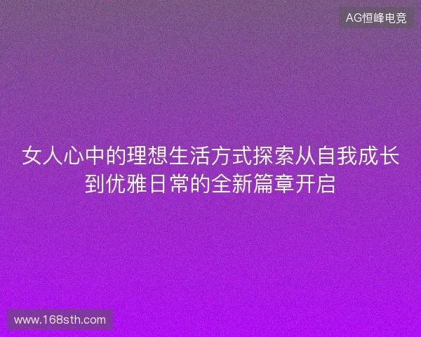 女人心中的理想生活方式探索从自我成长到优雅日常的全新篇章开启